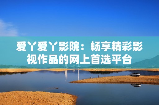 爱丫爱丫影院：畅享精彩影视作品的网上首选平台