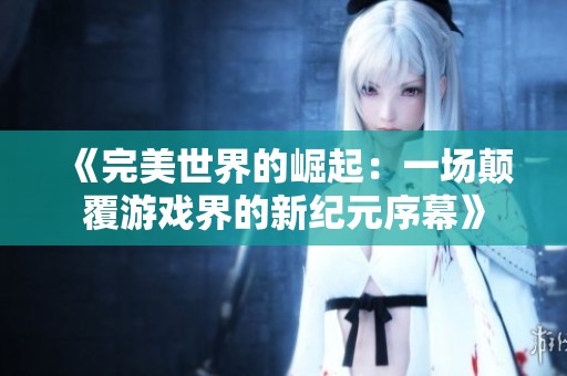 《完美世界的崛起：一场颠覆游戏界的新纪元序幕》