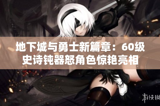 地下城与勇士新篇章：60级史诗钝器怒角色惊艳亮相