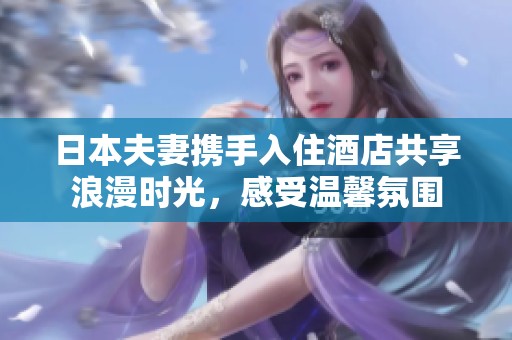 日本夫妻携手入住酒店共享浪漫时光，感受温馨氛围