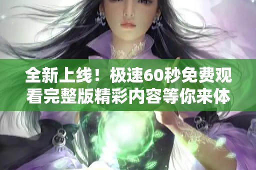 全新上线！极速60秒免费观看完整版精彩内容等你来体验