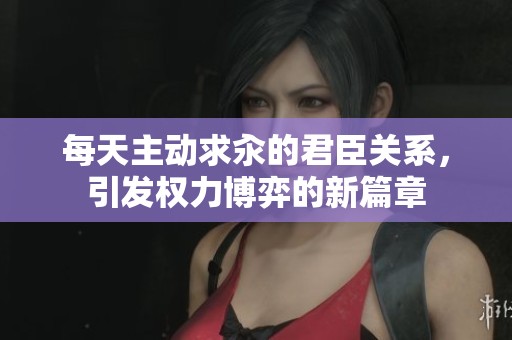 每天主动求汆的君臣关系，引发权力博弈的新篇章