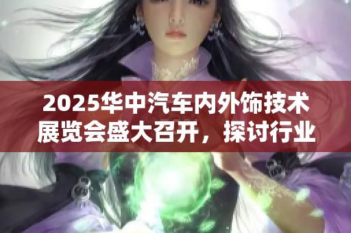 2025华中汽车内外饰技术展览会盛大召开，探讨行业未来发展趋势