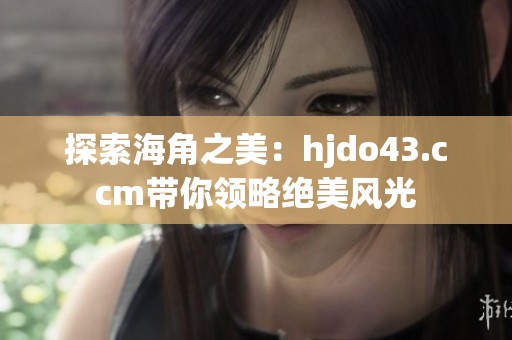 探索海角之美：hjdo43.ccm带你领略绝美风光