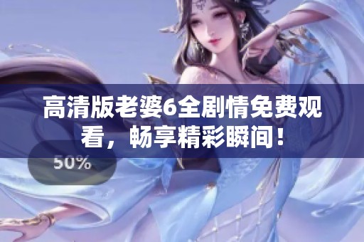 高清版老婆6全剧情免费观看，畅享精彩瞬间！