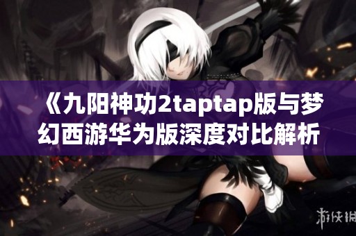 《九阳神功2taptap版与梦幻西游华为版深度对比解析》