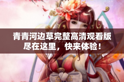 青青河边草完整高清观看版尽在这里，快来体验！