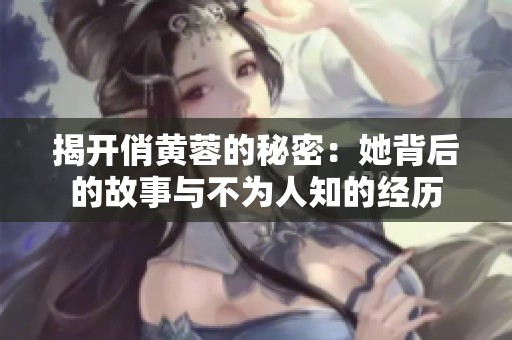 揭开俏黄蓉的秘密：她背后的故事与不为人知的经历