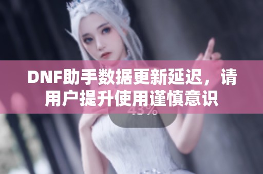 DNF助手数据更新延迟，请用户提升使用谨慎意识
