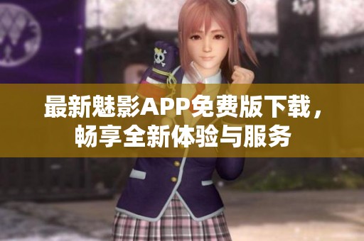 最新魅影APP免费版下载，畅享全新体验与服务