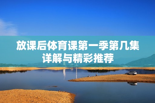 放课后体育课第一季第几集详解与精彩推荐