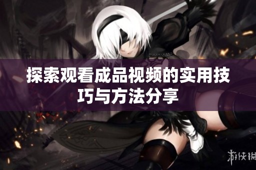 探索观看成品视频的实用技巧与方法分享