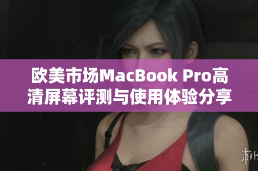 欧美市场MacBook Pro高清屏幕评测与使用体验分享