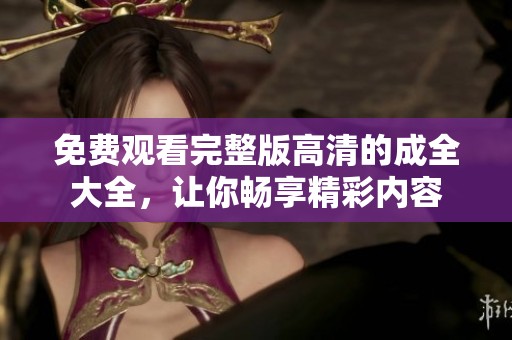 免费观看完整版高清的成全大全，让你畅享精彩内容