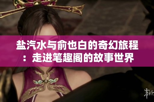 盐汽水与俞也白的奇幻旅程：走进笔趣阁的故事世界