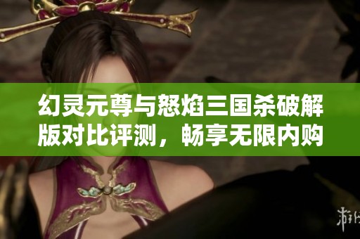 幻灵元尊与怒焰三国杀破解版对比评测，畅享无限内购体验
