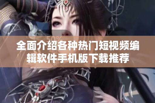 全面介绍各种热门短视频编辑软件手机版下载推荐