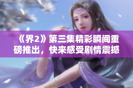 《界2》第三集精彩瞬间重磅推出，快来感受剧情震撼魅力！