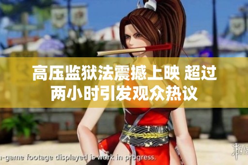 高压监狱法震撼上映 超过两小时引发观众热议