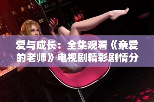 爱与成长：全集观看《亲爱的老师》电视剧精彩剧情分享