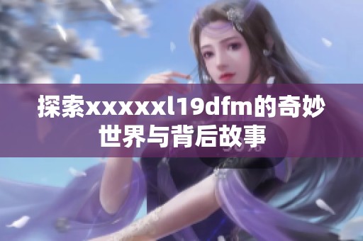 探索xxxxxl19dfm的奇妙世界与背后故事