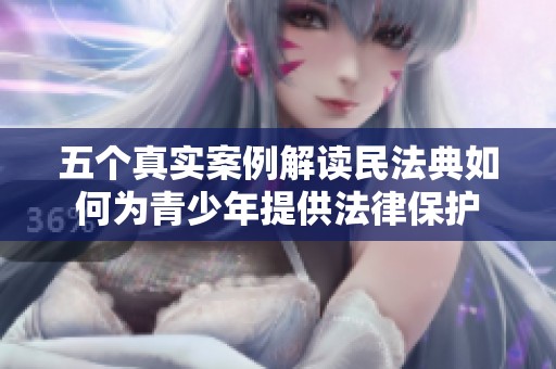 五个真实案例解读民法典如何为青少年提供法律保护