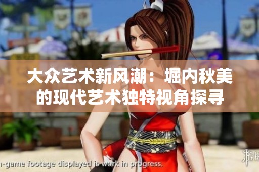 大众艺术新风潮：堀内秋美的现代艺术独特视角探寻