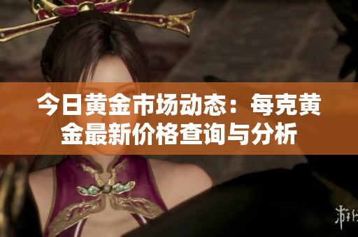 今日黄金市场动态：每克黄金最新价格查询与分析