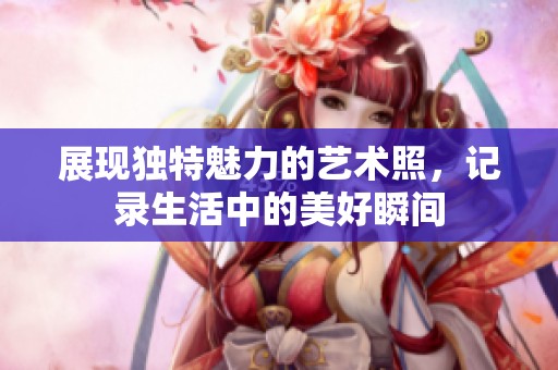 展现独特魅力的艺术照，记录生活中的美好瞬间