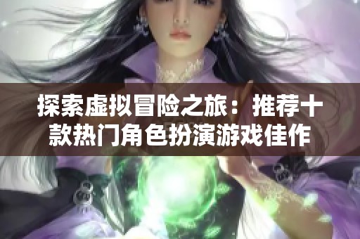 探索虚拟冒险之旅：推荐十款热门角色扮演游戏佳作