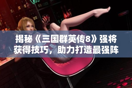 揭秘《三国群英传8》强将获得技巧，助力打造最强阵容
