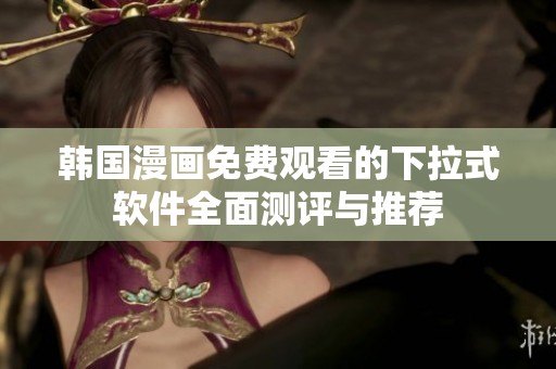韩国漫画免费观看的下拉式软件全面测评与推荐
