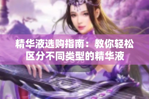 精华液选购指南：教你轻松区分不同类型的精华液