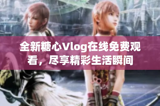 全新糖心Vlog在线免费观看，尽享精彩生活瞬间