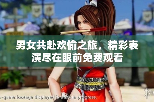 男女共赴欢愉之旅，精彩表演尽在眼前免费观看