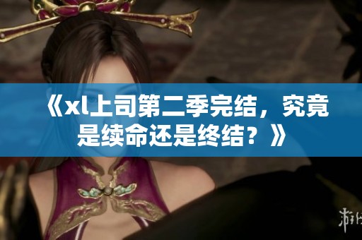 《xl上司第二季完结，究竟是续命还是终结？》