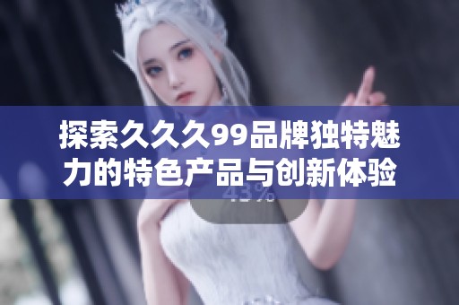 探索久久久99品牌独特魅力的特色产品与创新体验