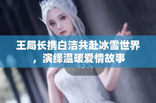王局长携白洁共赴冰雪世界，演绎温暖爱情故事