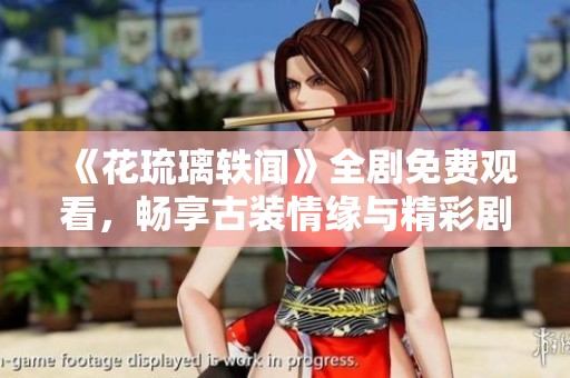 《花琉璃轶闻》全剧免费观看，畅享古装情缘与精彩剧情