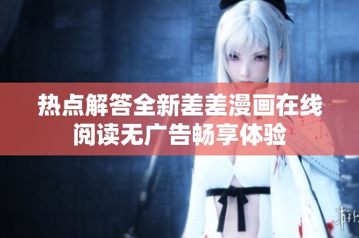 热点解答全新差差漫画在线阅读无广告畅享体验