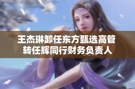 王杰琳卸任东方甄选高管 转任辉同行财务负责人