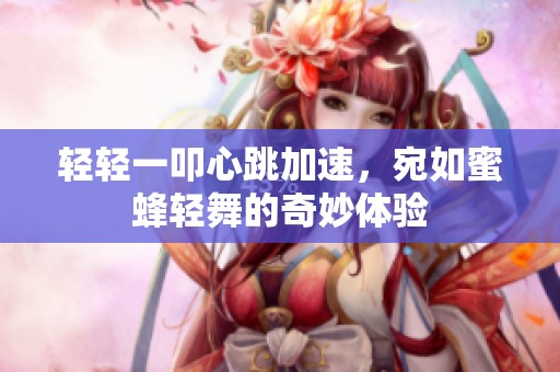 轻轻一叩心跳加速，宛如蜜蜂轻舞的奇妙体验