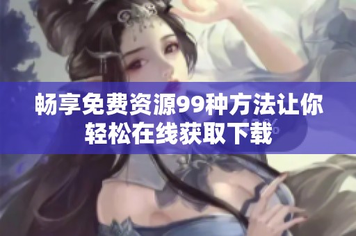 畅享免费资源99种方法让你轻松在线获取下载