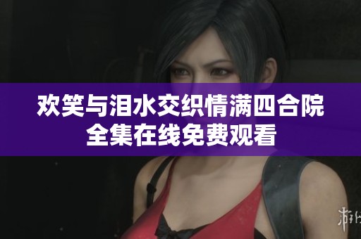 欢笑与泪水交织情满四合院全集在线免费观看