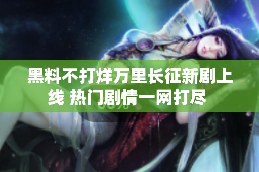 黑料不打烊万里长征新剧上线 热门剧情一网打尽 