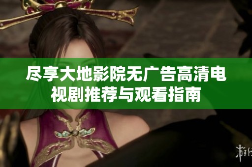 尽享大地影院无广告高清电视剧推荐与观看指南
