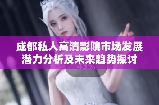 成都私人高清影院市场发展潜力分析及未来趋势探讨