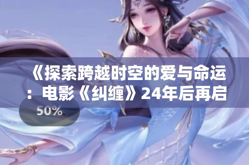 《探索跨越时空的爱与命运：电影《纠缠》24年后再启航》