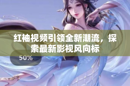 红袖视频引领全新潮流，探索最新影视风向标