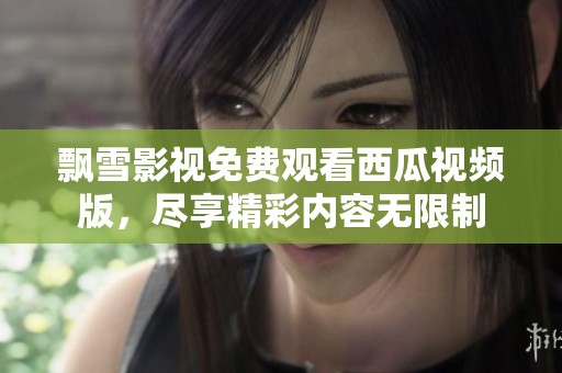 飘雪影视免费观看西瓜视频版，尽享精彩内容无限制